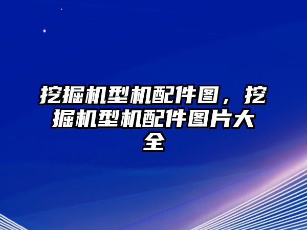 挖掘機(jī)型機(jī)配件圖，挖掘機(jī)型機(jī)配件圖片大全
