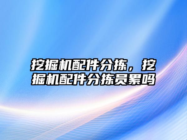 挖掘機配件分揀，挖掘機配件分揀員累嗎