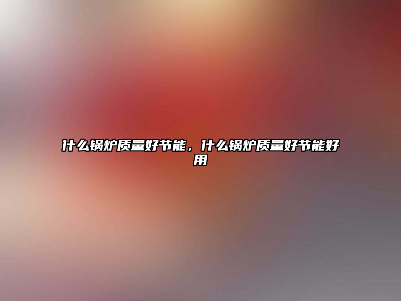 什么鍋爐質(zhì)量好節(jié)能，什么鍋爐質(zhì)量好節(jié)能好用