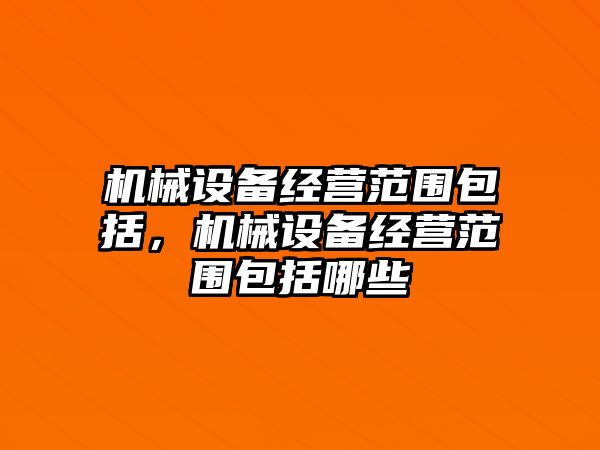 機械設備經(jīng)營范圍包括，機械設備經(jīng)營范圍包括哪些