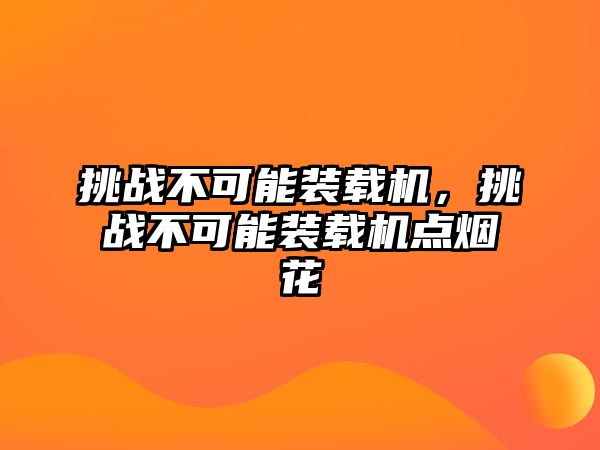 挑戰(zhàn)不可能裝載機，挑戰(zhàn)不可能裝載機點煙花