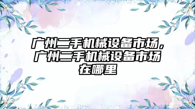 廣州二手機(jī)械設(shè)備市場(chǎng)，廣州二手機(jī)械設(shè)備市場(chǎng)在哪里