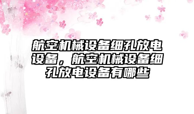 航空機(jī)械設(shè)備細(xì)孔放電設(shè)備，航空機(jī)械設(shè)備細(xì)孔放電設(shè)備有哪些