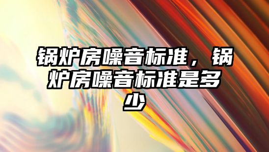 鍋爐房噪音標準，鍋爐房噪音標準是多少