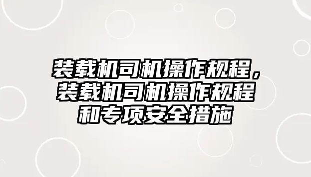 裝載機司機操作規(guī)程，裝載機司機操作規(guī)程和專項安全措施
