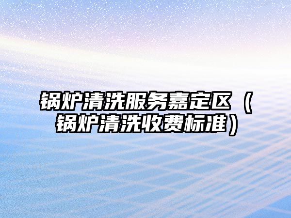 鍋爐清洗服務(wù)嘉定區(qū)（鍋爐清洗收費(fèi)標(biāo)準(zhǔn)）