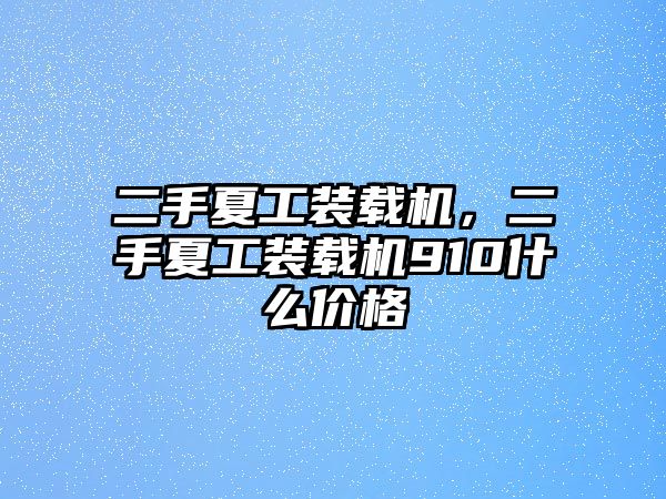 二手夏工裝載機，二手夏工裝載機910什么價格