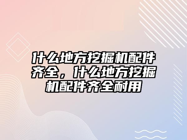 什么地方挖掘機配件齊全，什么地方挖掘機配件齊全耐用