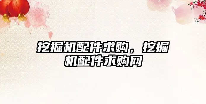 挖掘機配件求購，挖掘機配件求購網(wǎng)