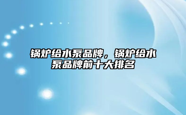 鍋爐給水泵品牌，鍋爐給水泵品牌前十大排名