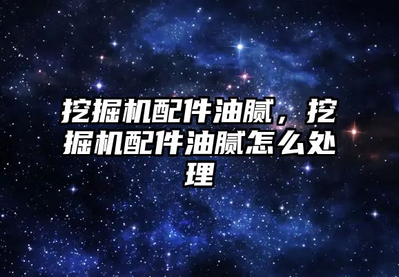 挖掘機配件油膩，挖掘機配件油膩怎么處理