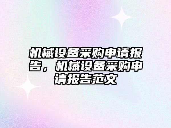 機(jī)械設(shè)備采購申請(qǐng)報(bào)告，機(jī)械設(shè)備采購申請(qǐng)報(bào)告范文