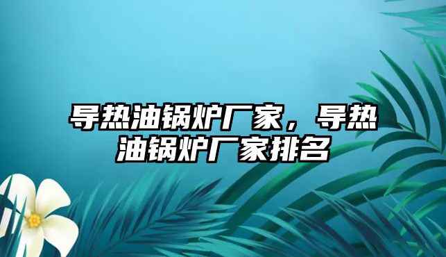 導(dǎo)熱油鍋爐廠家，導(dǎo)熱油鍋爐廠家排名