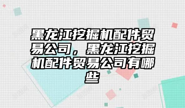 黑龍江挖掘機(jī)配件貿(mào)易公司，黑龍江挖掘機(jī)配件貿(mào)易公司有哪些