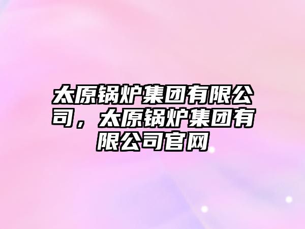 太原鍋爐集團(tuán)有限公司，太原鍋爐集團(tuán)有限公司官網(wǎng)