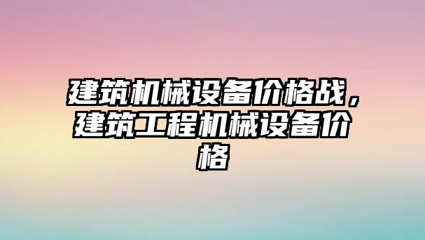 建筑機械設備價格戰(zhàn)，建筑工程機械設備價格