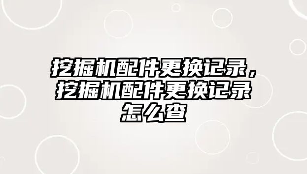 挖掘機配件更換記錄，挖掘機配件更換記錄怎么查