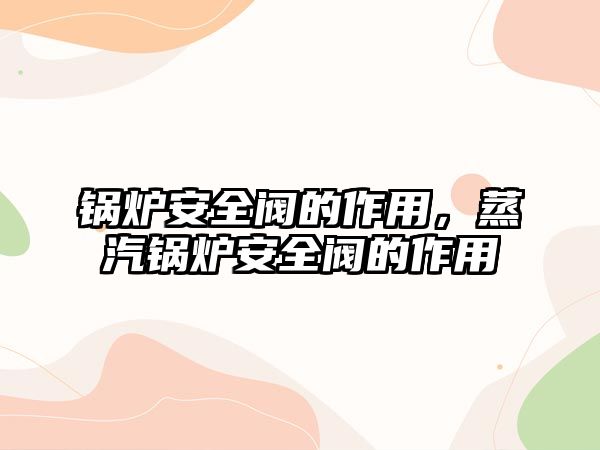 鍋爐安全閥的作用，蒸汽鍋爐安全閥的作用