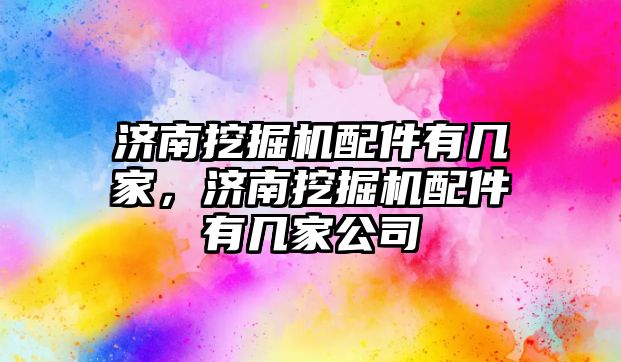 濟南挖掘機配件有幾家，濟南挖掘機配件有幾家公司