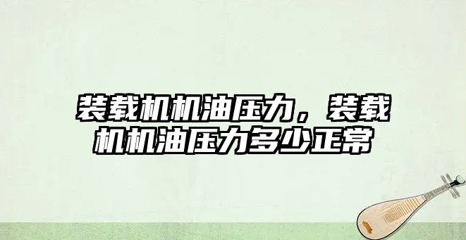 裝載機機油壓力，裝載機機油壓力多少正常