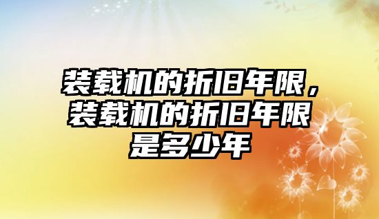 裝載機(jī)的折舊年限，裝載機(jī)的折舊年限是多少年