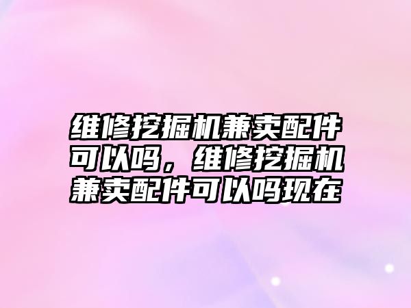 維修挖掘機(jī)兼賣配件可以嗎，維修挖掘機(jī)兼賣配件可以嗎現(xiàn)在