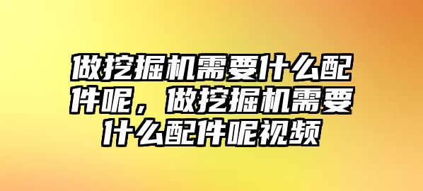 做挖掘機需要什么配件呢，做挖掘機需要什么配件呢視頻