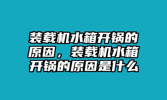 裝載機水箱開鍋的原因，裝載機水箱開鍋的原因是什么