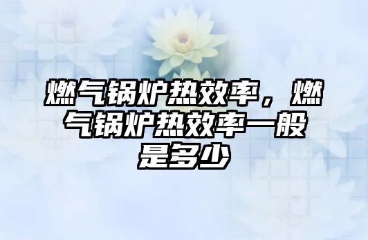 燃?xì)忮仩t熱效率，燃?xì)忮仩t熱效率一般是多少