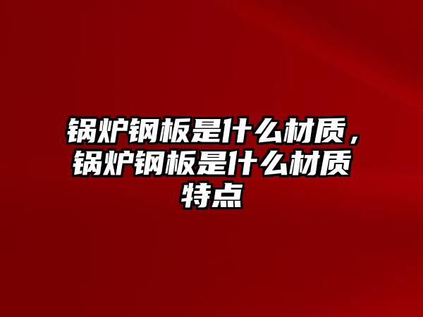 鍋爐鋼板是什么材質(zhì)，鍋爐鋼板是什么材質(zhì)特點