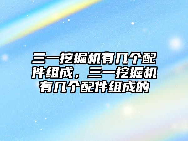 三一挖掘機(jī)有幾個(gè)配件組成，三一挖掘機(jī)有幾個(gè)配件組成的