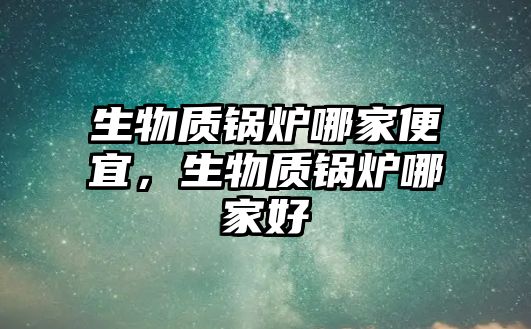 生物質鍋爐哪家便宜，生物質鍋爐哪家好