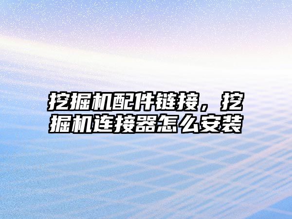 挖掘機(jī)配件鏈接，挖掘機(jī)連接器怎么安裝