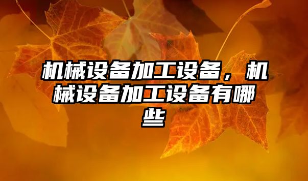 機(jī)械設(shè)備加工設(shè)備，機(jī)械設(shè)備加工設(shè)備有哪些