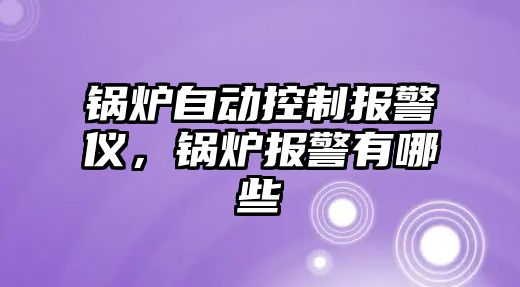 鍋爐自動控制報警儀，鍋爐報警有哪些