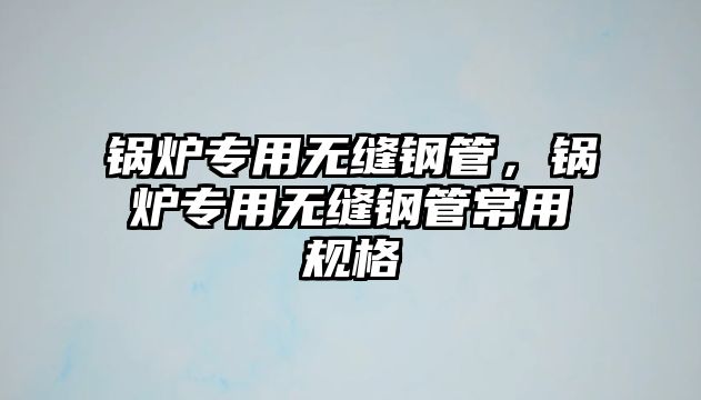 鍋爐專用無(wú)縫鋼管，鍋爐專用無(wú)縫鋼管常用規(guī)格