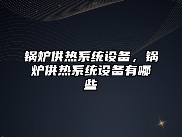 鍋爐供熱系統(tǒng)設(shè)備，鍋爐供熱系統(tǒng)設(shè)備有哪些