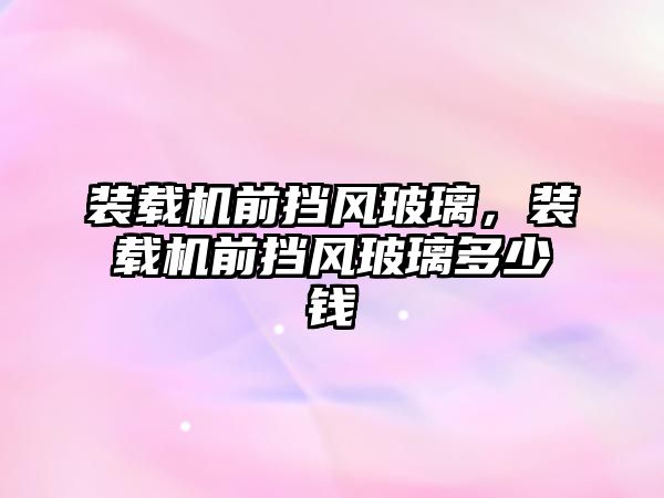 裝載機(jī)前擋風(fēng)玻璃，裝載機(jī)前擋風(fēng)玻璃多少錢