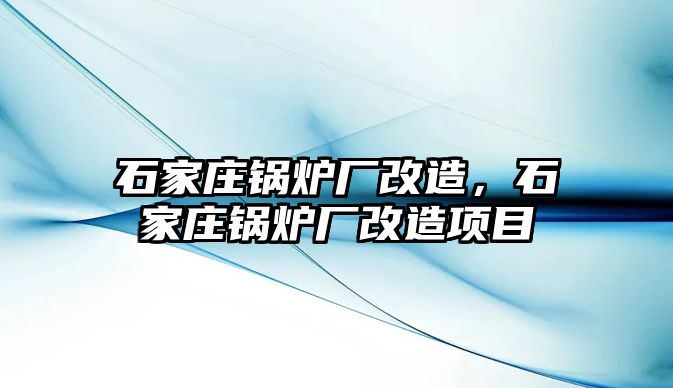 石家莊鍋爐廠改造，石家莊鍋爐廠改造項(xiàng)目