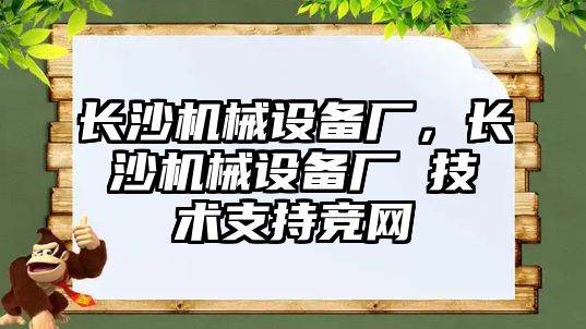長(zhǎng)沙機(jī)械設(shè)備廠，長(zhǎng)沙機(jī)械設(shè)備廠 技術(shù)支持競(jìng)網(wǎng)