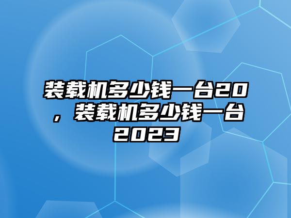 裝載機(jī)多少錢一臺(tái)20，裝載機(jī)多少錢一臺(tái)2023