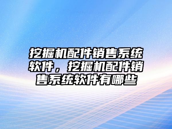 挖掘機(jī)配件銷售系統(tǒng)軟件，挖掘機(jī)配件銷售系統(tǒng)軟件有哪些