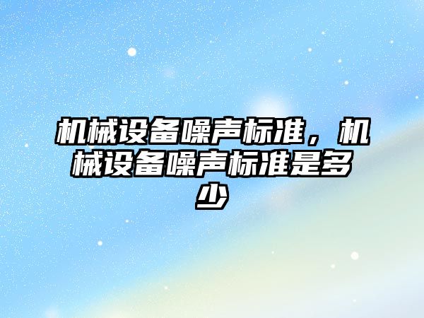 機械設備噪聲標準，機械設備噪聲標準是多少