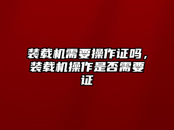 裝載機需要操作證嗎，裝載機操作是否需要證
