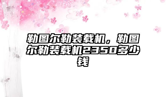 勒圖爾勒裝載機(jī)，勒圖爾勒裝載機(jī)2350多少錢