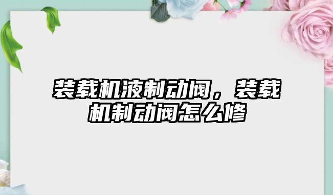 裝載機(jī)液制動(dòng)閥，裝載機(jī)制動(dòng)閥怎么修