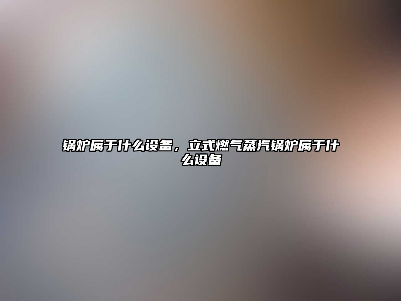 鍋爐屬于什么設(shè)備，立式燃氣蒸汽鍋爐屬于什么設(shè)備