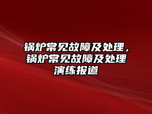 鍋爐常見(jiàn)故障及處理，鍋爐常見(jiàn)故障及處理演練報(bào)道
