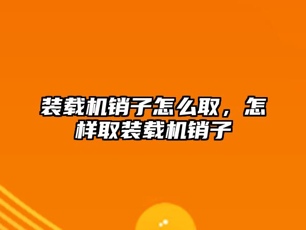 裝載機銷子怎么取，怎樣取裝載機銷子