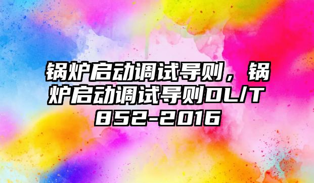 鍋爐啟動調(diào)試導(dǎo)則，鍋爐啟動調(diào)試導(dǎo)則DL/T852-2016